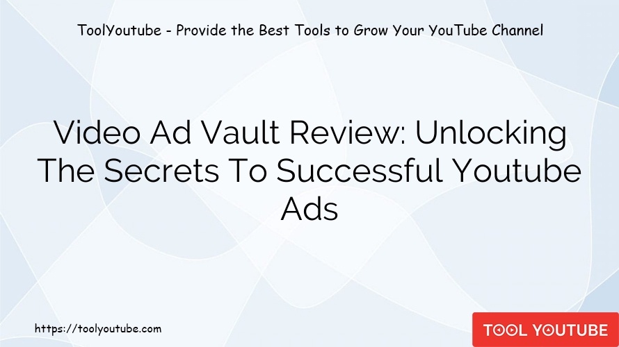 Video Ad Vault Review: Unlocking The Secrets To Successful Youtube Ads